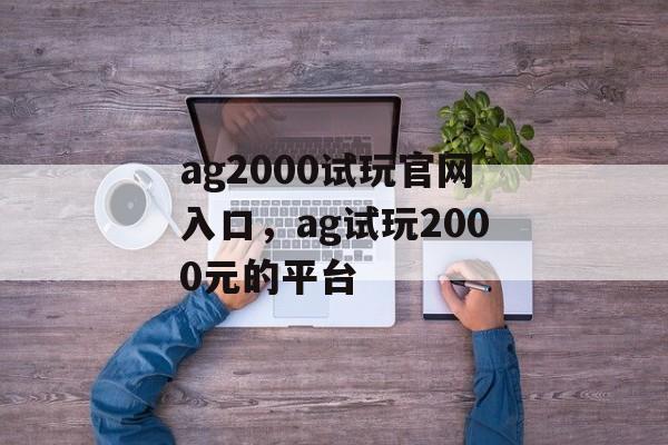 ag2000试玩官网入口，ag试玩2000元的平台