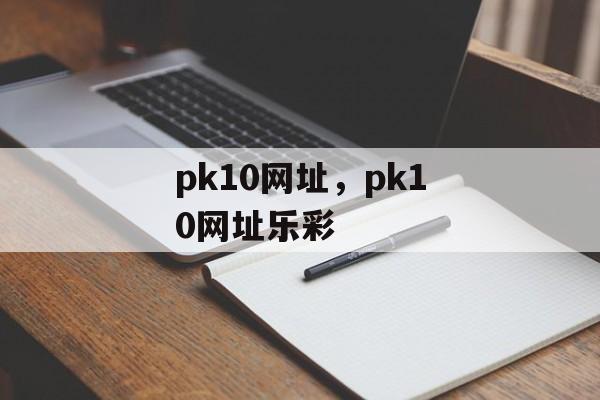 pk10网址，pk10网址乐彩