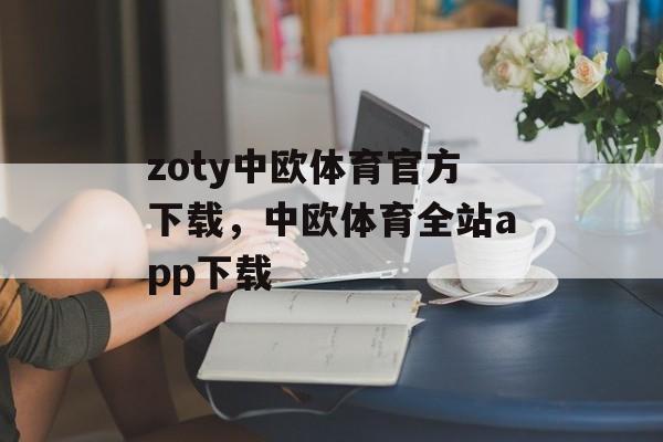 zoty中欧体育官方下载，中欧体育全站app下载