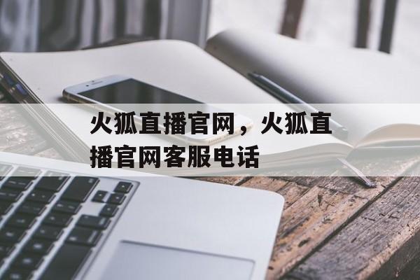 火狐直播官网，火狐直播官网客服电话