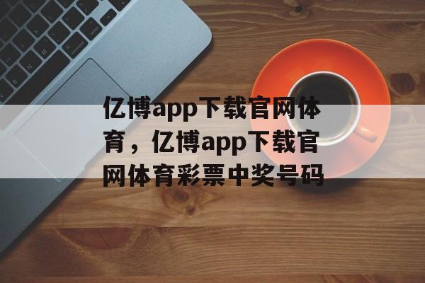 亿博app下载官网体育，亿博app下载官网体育彩票中奖号码