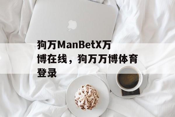 狗万ManBetX万博在线，狗万万博体育登录