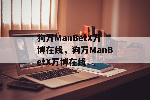 狗万ManBetX万博在线，狗万ManBetX万博在线