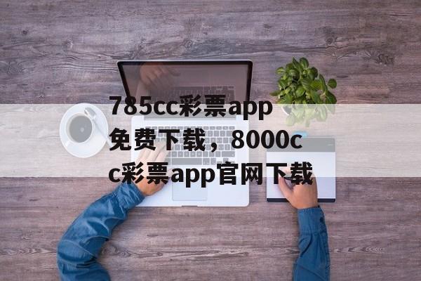 785cc彩票app免费下载，8000cc彩票app官网下载